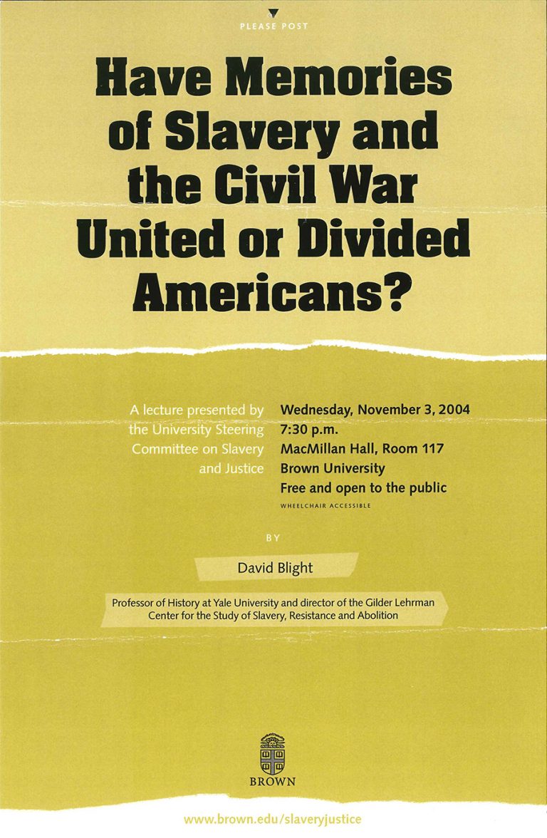 Green poster for "Have Memories of Slavery and the Civil War United or Divided Americans?" event. A lecture presented by the University Steering Committee on Slavery and Justice. Wednesday, November 3, 2004, 7:30pm, MacMillan Hall, Room 117, Brown University, Free and open to the public. By David Blight, Professor of History at Yale University and director of the Gilder Lehrman Center for the Study of Slavery, Resistance and Abolition.